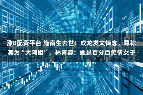 涨8配资平台 施南生去世！成龙发文悼念，尊称其为“大阿姐”，林青霞：她是百分百痴情女子