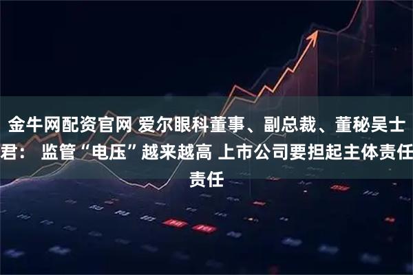 金牛网配资官网 爱尔眼科董事、副总裁、董秘吴士君： 监管“电压”越来越高 上市公司要担起主体责任