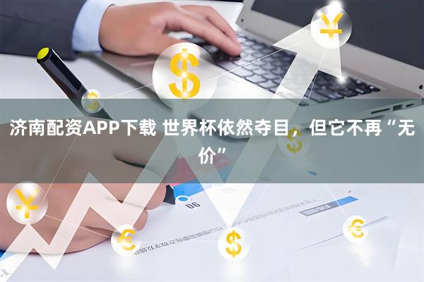济南配资APP下载 世界杯依然夺目，但它不再“无价”