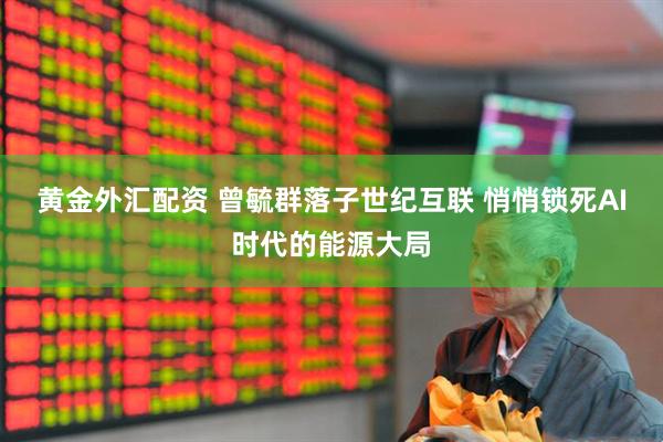 黄金外汇配资 曾毓群落子世纪互联 悄悄锁死AI时代的能源大局
