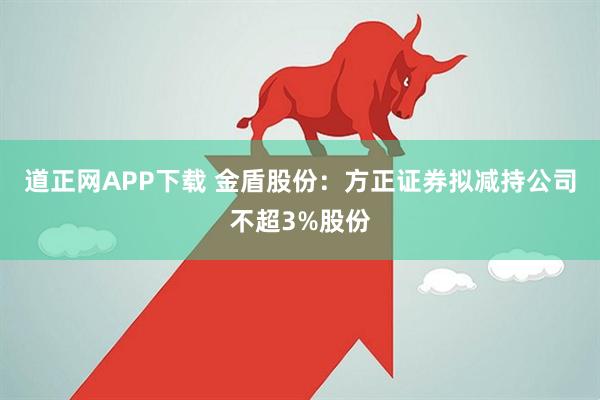 道正网APP下载 金盾股份：方正证券拟减持公司不超3%股份
