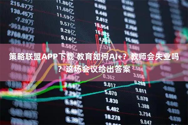 策略联盟APP下载 教育如何AI+？教师会失业吗？这场会议给出答案