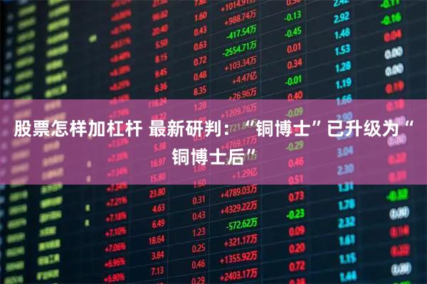 股票怎样加杠杆 最新研判：“铜博士”已升级为“铜博士后”