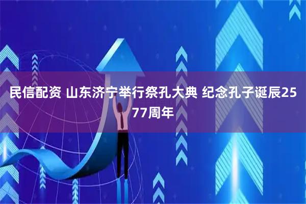 民信配资 山东济宁举行祭孔大典 纪念孔子诞辰2577周年