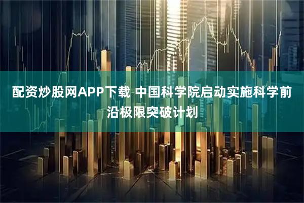 配资炒股网APP下载 中国科学院启动实施科学前沿极限突破计划